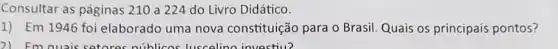 Consultar as páginas 210 a 224 do Livro Didático.
1) Em 1946 foi elaborado uma nova constituição para o Brasil. Quais os principais pontos?
2) Em quais setores nublicos luscelina investill