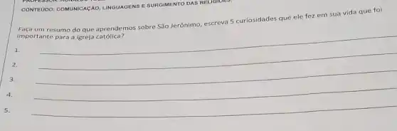 CONTEúDO: COMUNICAçÃO,LINGUAGENS E SURGIMENTO DAS RELIGIOES:
um resumo do que aprendemos sobre São Jerônimo, escreva 5 curiosidades que ele fez em sua vida que foi
1.
3.
5.
2.
__
4.