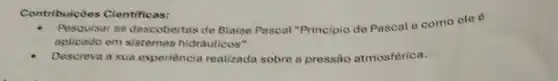 Contribuic óes Cientificas:
- Pesquisaras descobertas de Blaise Pascal "Principio de Pascal o como ele 6
aplicado em sistemas hidrauticos"
Descreva a sua experiència realizada sobre a pressão atmosférica.