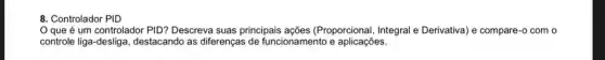 Controlador PID
Oque é um controlador PID? Descreva suas principais ações (Proporcional, Integral Derivativa) e compare-o com o
controle liga-desliga, destacando as differenças de funcionamento e aplicações.