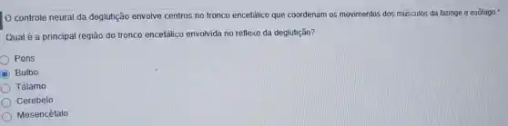 controle neural da deglutição envolve centros no tronco encefálico que coordenam os movimentos dos músculos da faringe e esôfago.
Qual é a principal região do tronco encefálico envolvida no reflexo da deglutição?
Pons
D Bulbo
Tálamo
Cerebelo
Mesencéfalo