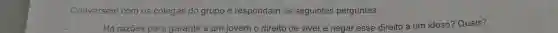 Conversem com os colegas do grupo e respondam as seguintes perguntas:
Há razōes para garantir a um jovem o direito de viver e negar esse direito a um idoso?Quais?
