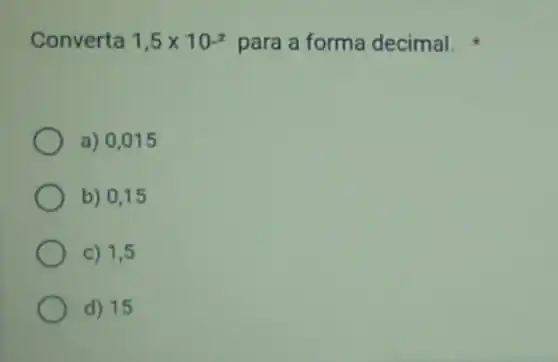 Converta 1,5times 10^2 para a forma decimal.
a) 0,015
b) 0,15
c) 1,5
d) 15