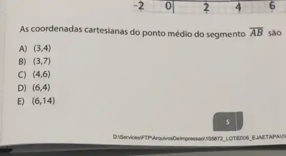 As coordenadas cartesianas do ponto médio do segmento overline (AB) são
A) (3,4)
B) (3,7)
C (4,6)
D) (6,4)
E) (6,14)
DiServices/FTPArquiosDelmpressao 10serzzz LOTEOO6 EJAETAPAVII