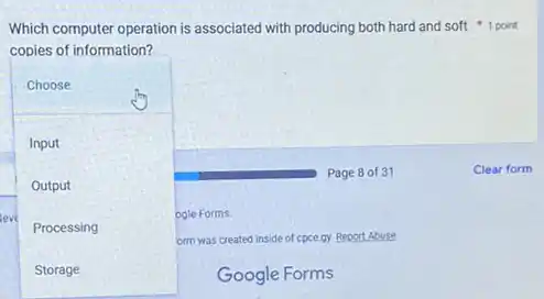 copies of information?
Choose
Input
Output
eve
Processing
ogle Forms.
orm was created inside of cpce gy. Report Abuse
Storage	Google Forms
Page 8 of 31
Which computer operation is associated with producing both hard and soft point