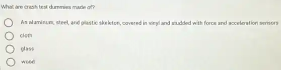 What are crash test dummies made of?
An aluminum, steel, and plastic skeleton, covered in vinyl and studded with force and acceleration sensors
cloth
glass
wood