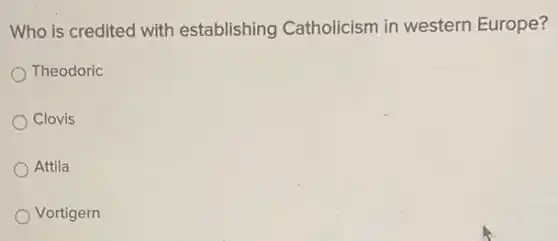 Who is credited with establishing Catholicism in western Europe?
Theodoric
Clovis
Attila
Vortigern