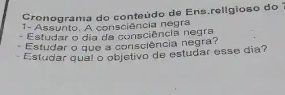 Cronograma do conteúdo de Ens religioso do
1- Assunto: A negra
- Estudar o dia da consciência negra
- Estudar o que a consciência negra?
- Estudar qual o objetivo de estudar esse dia?