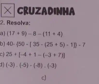 CRUZADINTA
2. Resolva:
a) (17+9)-8-(11+4)
b) 40- 50-[35-(25+5)-1] -7
c 25+[-4+1-(-3+7)]
(-3)cdot (-5)-(-8)cdot (-3)
C)