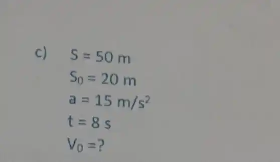 C)
S=50m
S_(0)=20m
a=15m/s^2
t=8s
V_(0)=?