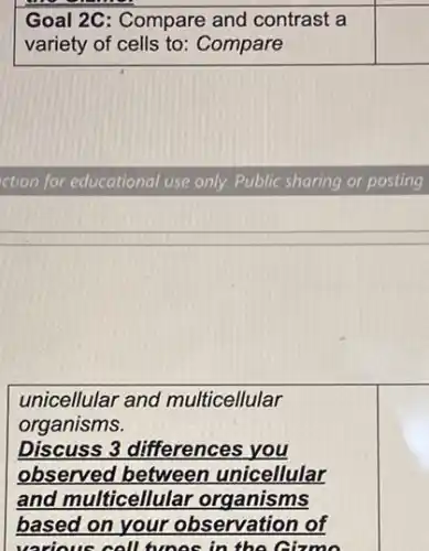 ction for educational use only. Public sharing or posting
unicellular and multicellular
organisms.
Discuss 3 differences you
observed between unicellular
and multicellular organisms
based on your observation of
various coll tunes in the Gizmo