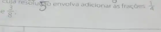 cuja
e (3)/(8)
envolva a adicionar as fraçóes (1)/(4)