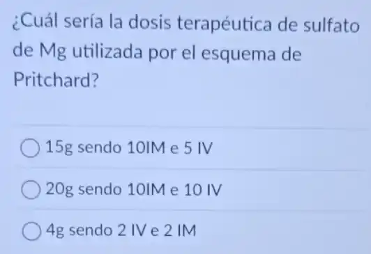 ¿Cuál sería la dosis terapéutica de sulfato
de Mg utilizada por el esquema de
Pritchard?
15g sendo 10IM e 5 IV
20g sendo 10IM e 10 IV
4g sendo 2 IV e 2 IM