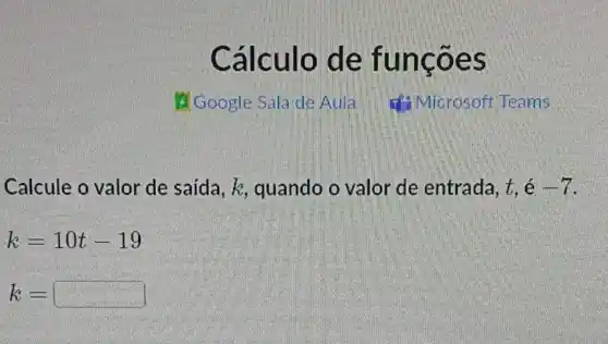 culo de funcoes
Calcule o valor de saída, k , quando o valor de entrada, t, é -7
k=10t-19
k= square