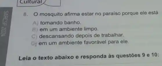 Cultural
8. 0 mosquito afirma estar no paraíso porque ele está
A)tomando banho.
B) em um ambiente limpo.
C)descansar do depois de trabalhar.
D) em um ambiente favorável para ele.
Leia o texto abaixo e responda às questōes 9 e 10: