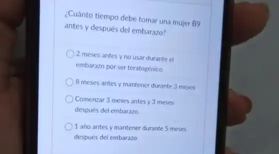 ¿Cuánto tiempo debe tomar una mujer B9
antes y después del embarazo?
2 meses antes y no usar durante el
embarazo por ser teratogénico
8 meses antes y mantener durante 3 meses
Comenzar 3 meses antes y 3 meses
después del embarazo.
1 año antes y mantener durante 5 meses
después del embarazo