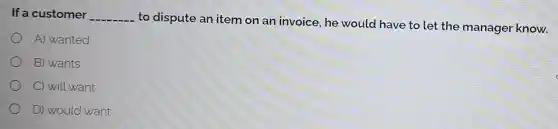 If a customer __
to dispute an item on an invoice, he would have to let the manager know.
A) wanted
B) wants
C) will want
D) would want