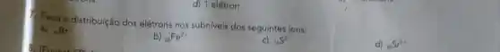 d) 1 elétron.
Faça a distribuição dos elétrons nos subniveis dos seguintes ions:
a) (}_{35)Br^-
b) (}_{26)Fe^2+
c) (}_{16)S^2-
d) (}_{3)Sr^2+