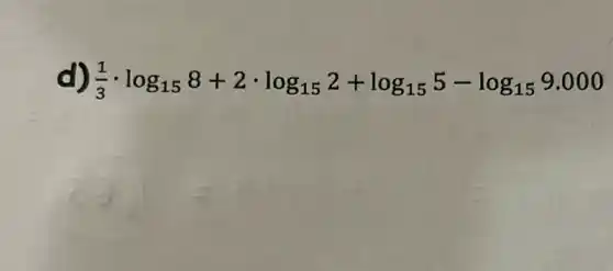 d) (1)/(3)cdot log_(15)8+2cdot log_(15)2+log_(15)5-log_(15)9.000