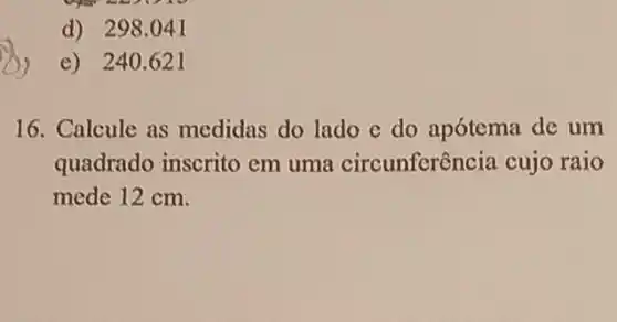 d) 298 .041
e) 240.621
16. Calcule as medidas do lado e do apótema de um
quadrado inscrito em uma circunferência cujo raio
mede 12 cm.