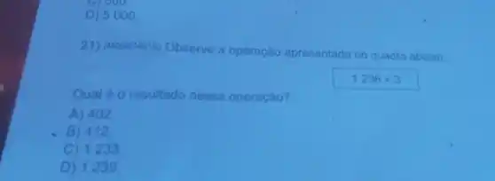 D) 5000
21) (4000074516)Observe a operação apresentada no quadro abalxo
1236+3
Qual é o resultado dessa operação?
A) 402
B) 412
C) 1233
D) 1239