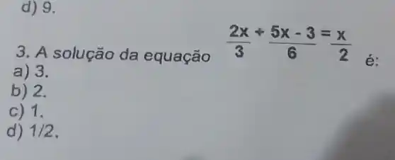 d) 9.
3. A solução da equação
(2x)/(3)+(5x-3)/(6)=(x)/(2)
é:
a) 3.
b) 2.
c) 1.
d) 1/2