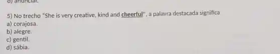 d) anunciar.
5) No trecho "She is very creative kind and cheerful , a palavra destacada significa
a) corajosa.
b) alegre.
c) gentil.
d) sábia.