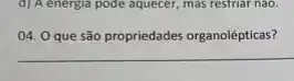 d) A energia pode aquecer mas restriar nào.
04. 0 que são propriedades organolépticas?
__