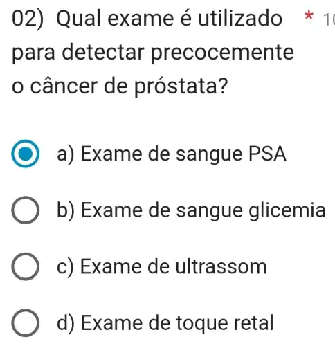 d) Exa me de toqu e ret al
para d etec tar p reco ceme nte
can cer d e pró stat a?
a) Ex ame d e san gue PSA
b) Ex ame d e san gue glice mia
c) Exa me de ultras som
02) Qua I exam e é ut ilizad 0 * 1