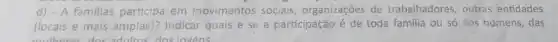 d) - A familias participa em movimentos sociais organizações de trabalhadores, outras entidades
(locais e mais amplas)Indicar quais e se a participação é de toda familia ou só dos homens, das
dultos' dos lovens