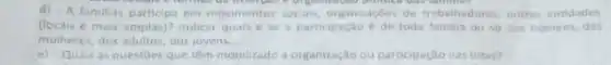 d) - A familias participa em movimentos socials, organizagdes de trabalhadores, outras entidades
(locais e mais amplas)?Indicar quais ese a participação de toda familia ou 50 dos homens, das
mulheres, dos adultos, dosjovens __
e) -Quas as questoes que têm mobilizado a organização ou participação nas lutas?