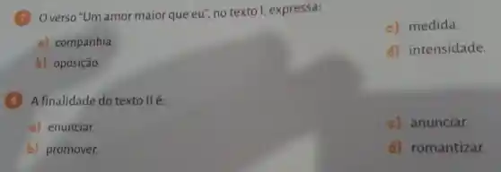 d) intensidade.
(7) Overso "Um amor maior que eu", no texto I, expressa:
a) companhia.
b) oposição.
B Afinalidade do texto II é:
a) enunciar.
b) promover.
c) medida.
c) anunciar.
d) romantizar.