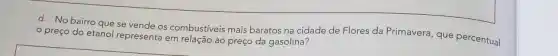 d. No bairro que se vende os combustiveis mais baratos na cidade de Flores da Primavera, que percentual preço
do etanol representa em relação ao preço da gasolina?