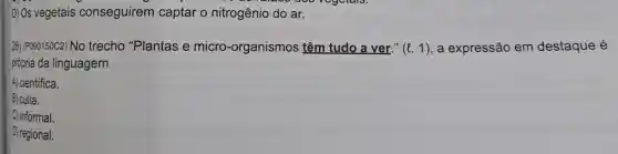 D) Os vegetais conseguirem captar o nitrogênio do ar.
28) (P090150C2) No trecho "Plantas e micro -organismos têm tudo a ver." (l. 1), a expressão em destaque é
própria da linguagem
A) científica.
B) culta.
C informal.
D) regional.