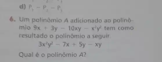 d) P_(1)-P_(2)-P_(3)
1
6.Um polinômio A adicionado ao polinô-
mio 9x+3y-10xy-x^2y^2 tem como
resultado o polinômio a seguir.
3x^2y^2-7x+5y-xy
Qual é o polinômio A?