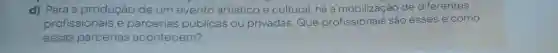 d) Para a produção de um evento artístico e cultural, há a mobilização de diferentes
profissionais e públicas ou privadas Que profissionais são esses e como
essas parcerias acontecem?