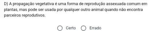 D) A propagação vegetativa é uma forma de reprodução assexuada comum em
plantas, mas pode ser usada por qualquer outro animal quando não encontra
parceiros reprodutivos.
Certo	) Errado