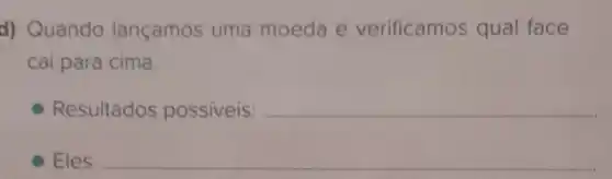 d) Quando lançamos uma moeda e verificamos qual face
cai para cima.
Resultados possiveis: __
Eles __