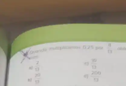 d. quando multiplicamos 0,25 por (8)/(13)
a) (2)/(13)
c) (10)/(13)
b) (20)/(13)
d) (200)/(13)