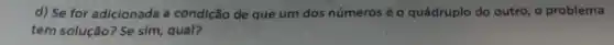 d) Se for adicionada a condição de que um dos números é o quádruplo do outro , problema
tem solução? Se sIm qual?