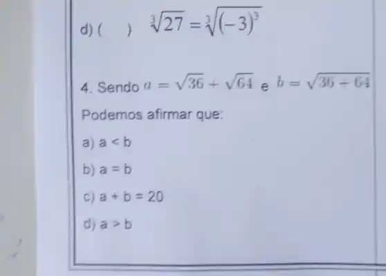 d) ()
sqrt [3](27)=sqrt [3]((-3)^3)
4. Sendo
a=sqrt (36)+sqrt (64)
e
b=sqrt (36+64)
Podemos afirmar que
a) alt b
b) a=b
C) a+b=20
d) agt b