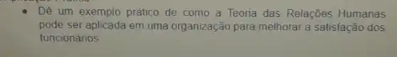 Dê um exemplo prático de como a Teoria das Relações Humanas
pode ser aplicada em uma organização para melhorar a satisfação dos
funcionários