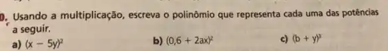 D. Usando a multiplicação , escreva o polinômio que representa cada uma das potências
a seguir.
a) (x-5y)^2
b) (0,6+2ax)^2
c) (b+y)^3