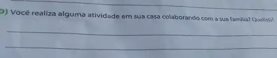 D) Você realiza alguma atividade em sua casa colaborando com a sua familia? Qual(is)?
__