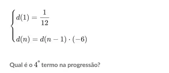 ) d(1)=(1)/(12) d(n)=d(n-1)cdot (-6) 
Qual é 0 4^0 termo na progressão?