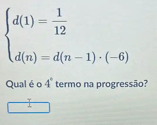 ) d(1)=(1)/(12) d(n)=d(n-1)cdot (-6) 
Qual é 0 4^circ  termo na progressão?
7
square