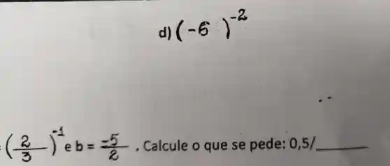 d)
(-6)^-2
((2)/(3))^-3 e b=(-5)/(2) - Calcule o que se pede: 0,5/