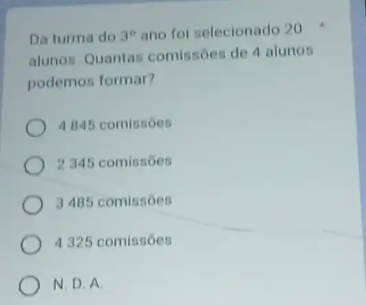 Da turma do 3^circ  ano foi selecionado 20
alunos. Quantas comissóes de 4 alunos
podemos formar?
4845 comissóes
2 345 comissoes
3 485 comissóes
4 325 comissóes
N. D. A