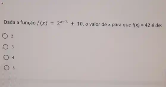 Dada a função f(x)=2^x+3+10 o valor de x para que f(x)=42 é de:
2
3
4
5