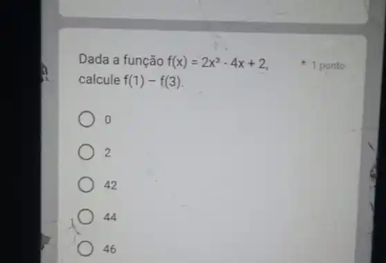 Dada a função f(x)=2x^3-4x+2
calcule f(1)-f(3)
2
42
44
46
1 ponto